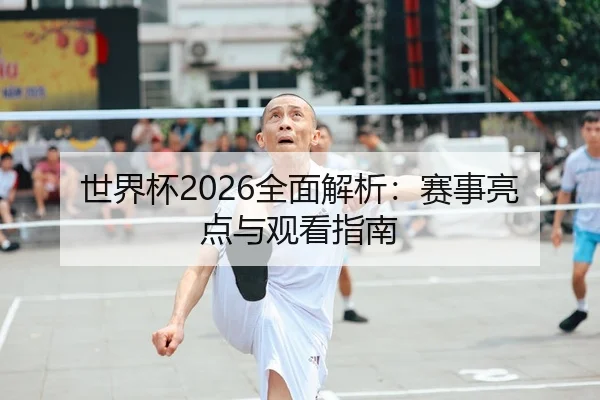 世界杯2026全面解析：赛事亮点与观看指南
