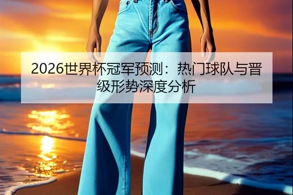 2026世界杯冠军预测：热门球队与晋级形势深度分析