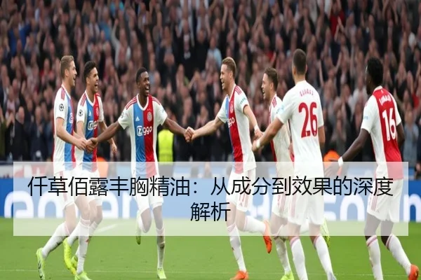 仟草佰露丰胸精油：从成分到效果的深度解析