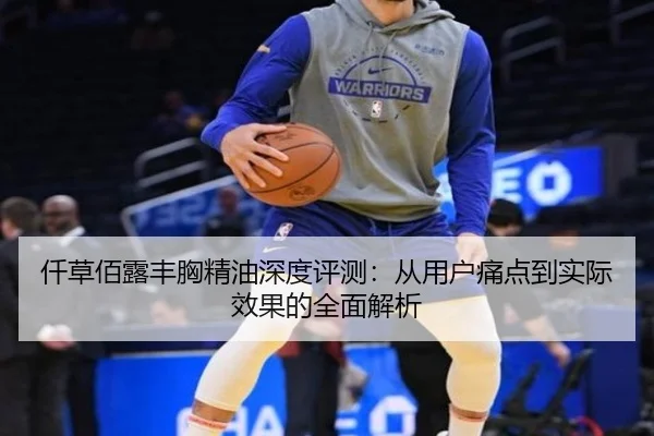 仟草佰露丰胸精油深度评测：从用户痛点到实际效果的全面解析