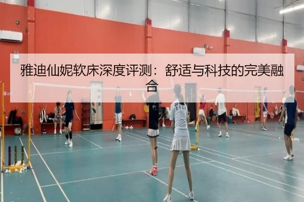 雅迪仙妮软床深度评测：舒适与科技的完美融合