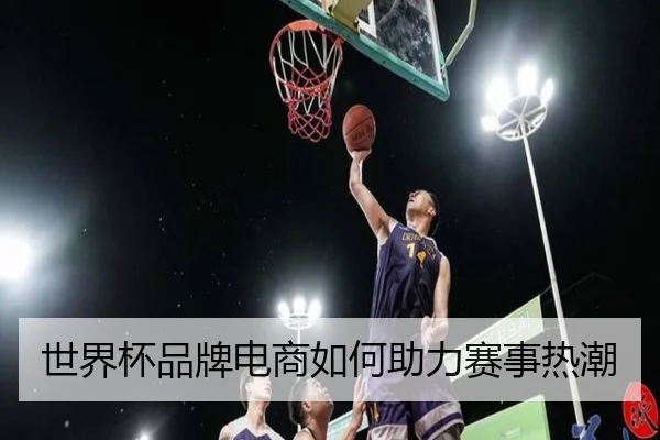 世界杯品牌电商如何助力赛事热潮