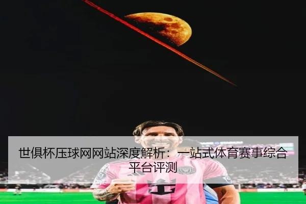 世俱杯压球网网站深度解析：一站式体育赛事综合平台评测