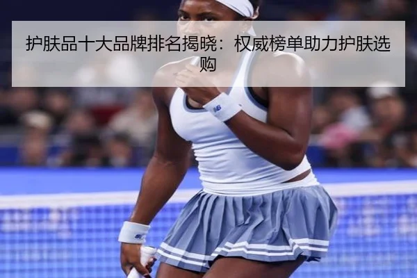 护肤品十大品牌排名揭晓：权威榜单助力护肤选购
